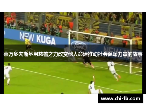 莱万多夫斯基用慈善之力改变他人命运推动社会温暖力量的故事 莱万多夫斯基用慈善之力改变他人命运推动社会温暖力量的故事