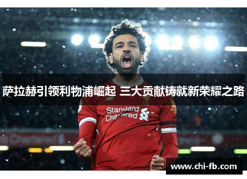 萨拉赫引领利物浦崛起 三大贡献铸就新荣耀之路