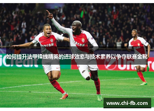 如何提升法甲锋线精英的进球效率与技术素养以争夺联赛金靴