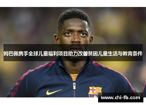 姆巴佩携手全球儿童福利项目助力改善贫困儿童生活与教育条件 姆巴佩携手全球儿童福利项目助力改善贫困儿童生活与教育条件