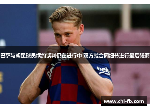 巴萨与明星球员续约谈判仍在进行中 双方就合同细节进行最后磋商