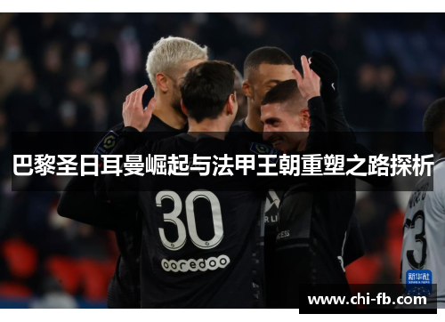 巴黎圣日耳曼崛起与法甲王朝重塑之路探析 巴黎圣日耳曼崛起与法甲王朝重塑之路探析