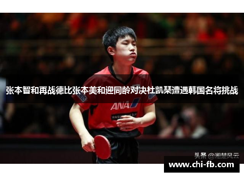 张本智和再战德比张本美和迎同龄对决杜凯琹遭遇韩国名将挑战