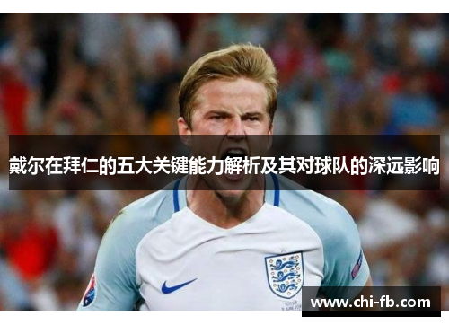 戴尔在拜仁的五大关键能力解析及其对球队的深远影响 戴尔在拜仁的五大关键能力解析及其对球队的深远影响