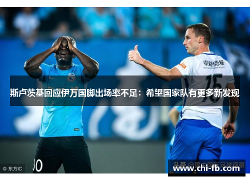 斯卢茨基回应伊万国脚出场率不足:希望国家队有更多新发现 斯卢茨基回应伊万国脚出场率不足:希望国家队有更多新发现