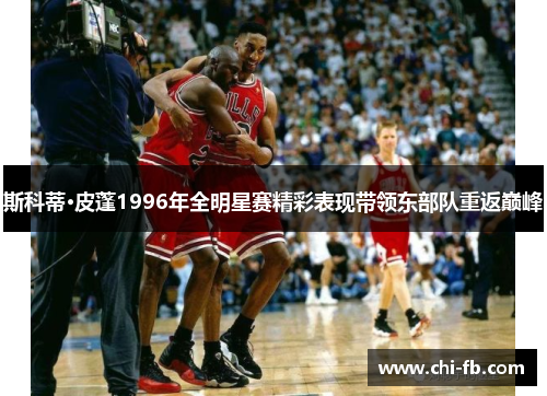 斯科蒂·皮蓬1996年全明星赛精彩表现带领东部队重返巅峰 斯科蒂·皮蓬1996年全明星赛精彩表现带领东部队重返巅峰