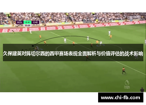 久保建英对阵切尔西的西甲赛场表现全面解析与价值评估的战术影响