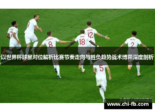 以世界杯球星对位解析比赛节奏走向与胜负趋势战术博弈深度剖析 以世界杯球星对位解析比赛节奏走向与胜负趋势战术博弈深度剖析