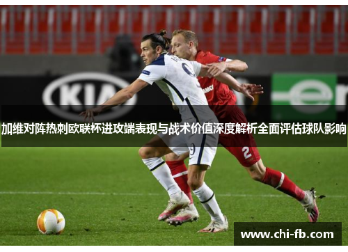 加维对阵热刺欧联杯进攻端表现与战术价值深度解析全面评估球队影响 加维对阵热刺欧联杯进攻端表现与战术价值深度解析全面评估球队影响