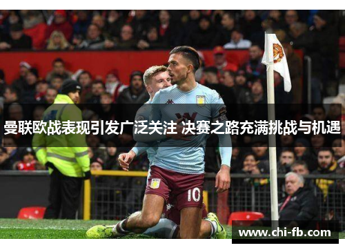 曼联欧战表现引发广泛关注 决赛之路充满挑战与机遇 曼联欧战表现引发广泛关注 决赛之路充满挑战与机遇