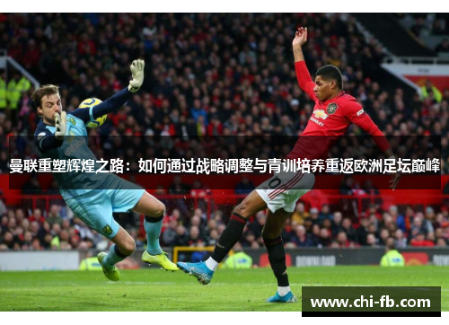 曼联重塑辉煌之路：如何通过战略调整与青训培养重返欧洲足坛巅峰