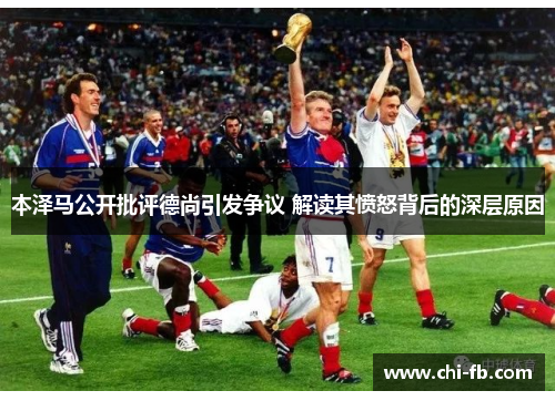本泽马公开批评德尚引发争议 解读其愤怒背后的深层原因