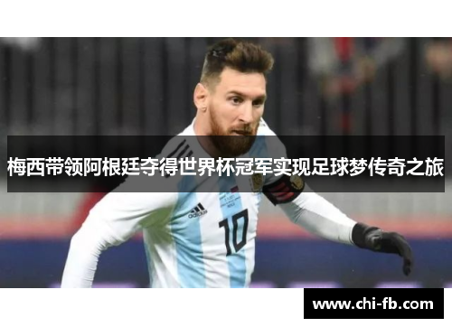 梅西带领阿根廷夺得世界杯冠军实现足球梦传奇之旅