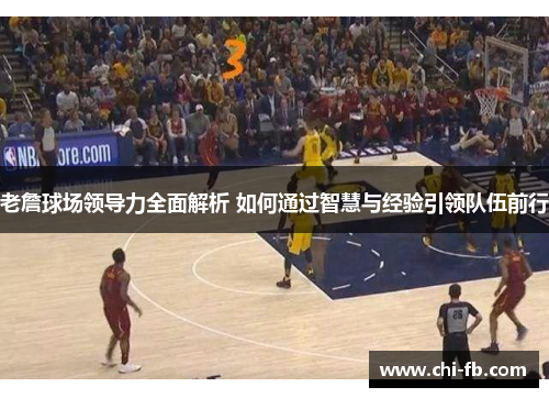 老詹球场领导力全面解析 如何通过智慧与经验引领队伍前行
