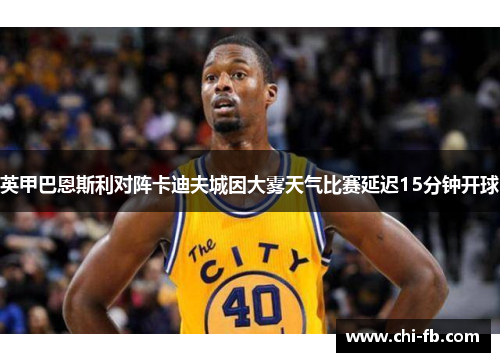 英甲巴恩斯利对阵卡迪夫城因大雾天气比赛延迟15分钟开球