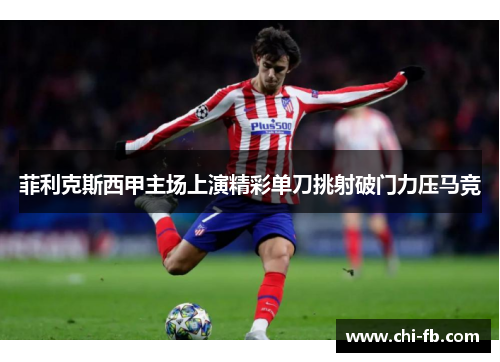 菲利克斯西甲主场上演精彩单刀挑射破门力压马竞