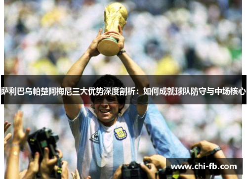 萨利巴乌帕楚阿梅尼三大优势深度剖析：如何成就球队防守与中场核心